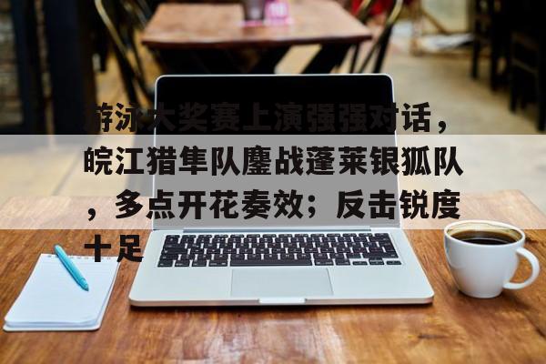 关于游泳大奖赛上演强强对话，皖江猎隼队鏖战蓬莱银狐队，多点开花奏效；反击锐度十足的信息